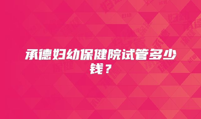 承德妇幼保健院试管多少钱?