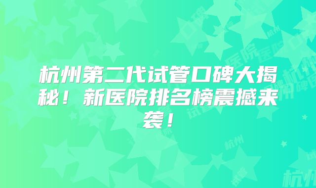 杭州第二代试管口碑大揭秘！新医院排名榜震撼来袭！