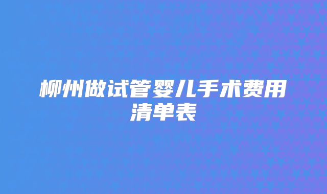 柳州做试管婴儿手术费用清单表