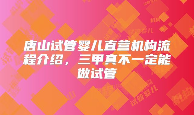 唐山试管婴儿直营机构流程介绍，三甲真不一定能做试管