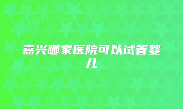 嘉兴哪家医院可以试管婴儿