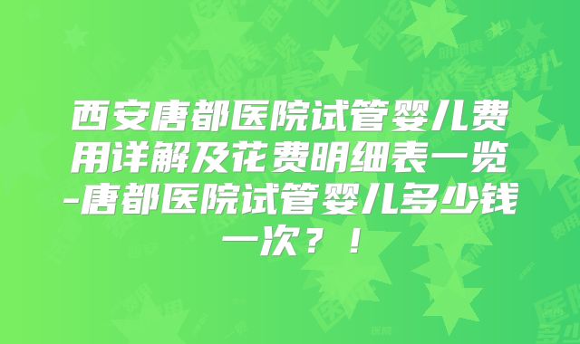 西安唐都医院试管婴儿费用详解及花费明细表一览-唐都医院试管婴儿多少钱一次？！