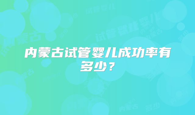 内蒙古试管婴儿成功率有多少？