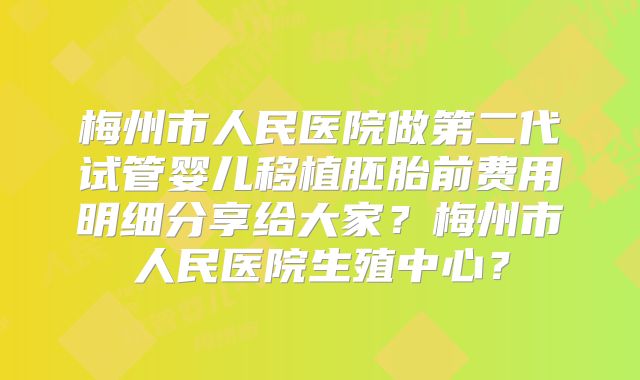 梅州市人民医院做第二代试管婴儿移植胚胎前费用明细分享给大家?梅州市人民医院生殖中心?
