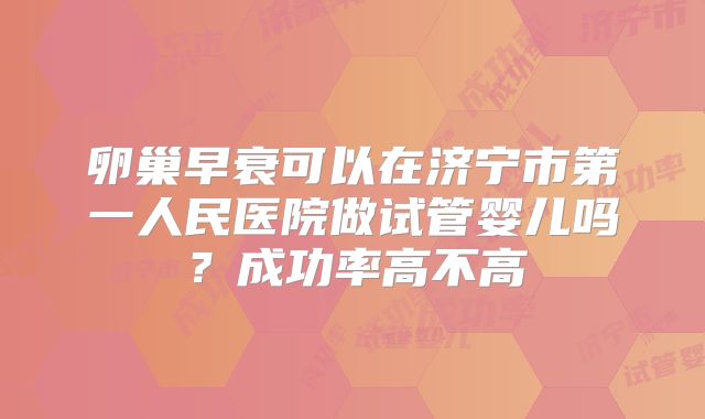 卵巢早衰可以在济宁市第一人民医院做试管婴儿吗?成功率高不高