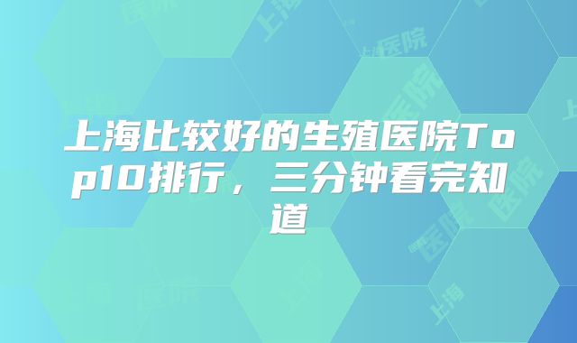 上海比较好的生殖医院Top10排行，三分钟看完知道