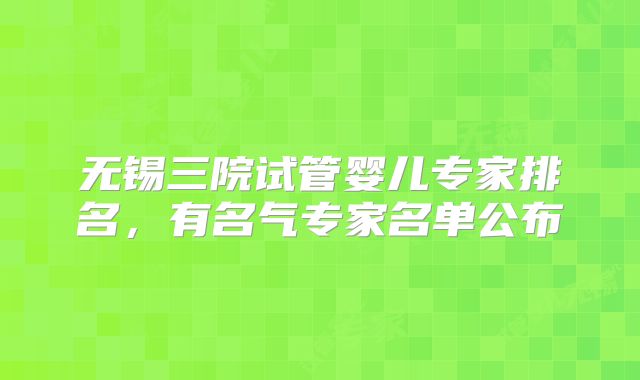 无锡三院试管婴儿专家排名，有名气专家名单公布