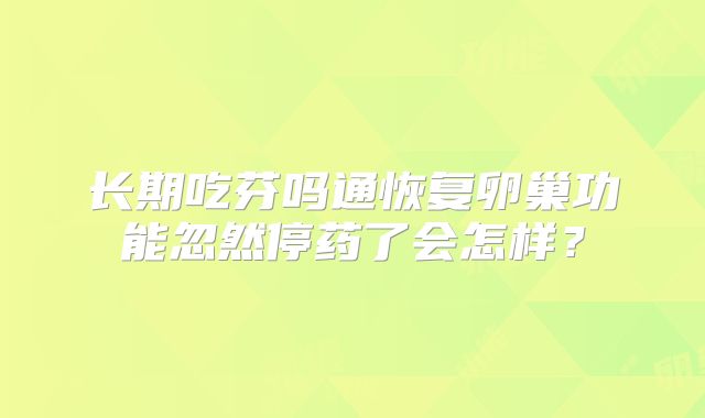 长期吃芬吗通恢复卵巢功能忽然停药了会怎样？