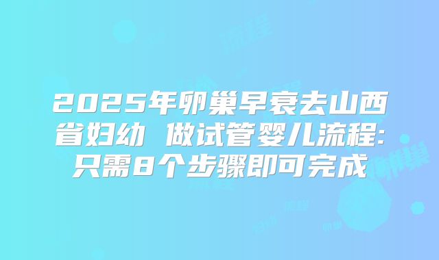 2025年卵巢早衰去山西省妇幼 做试管婴儿流程:只需8个步骤即可完成
