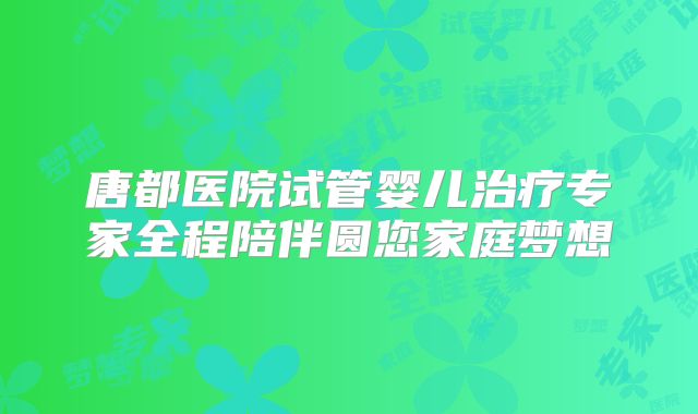 唐都医院试管婴儿治疗专家全程陪伴圆您家庭梦想