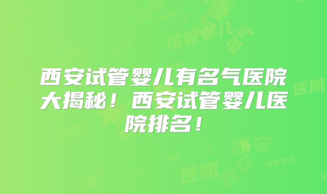 西安试管婴儿有名气医院大揭秘!西安试管婴儿医院排名!