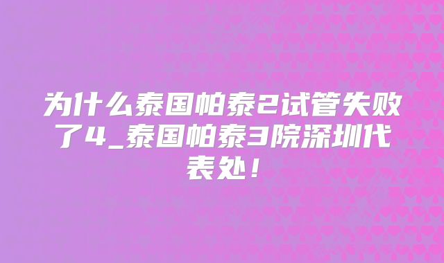 为什么泰国帕泰2试管失败了4_泰国帕泰3院深圳代表处！