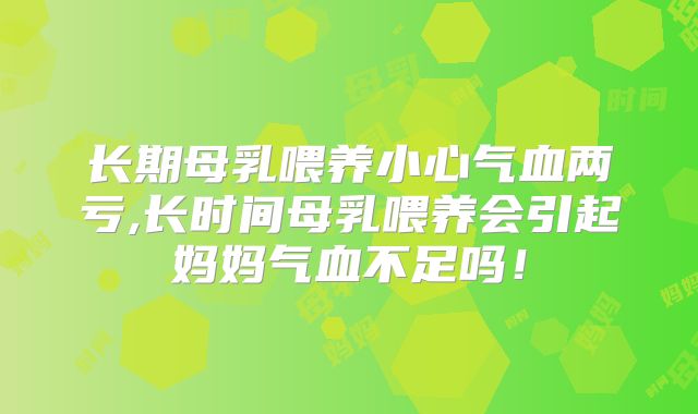 长期母乳喂养小心气血两亏,长时间母乳喂养会引起妈妈气血不足吗！