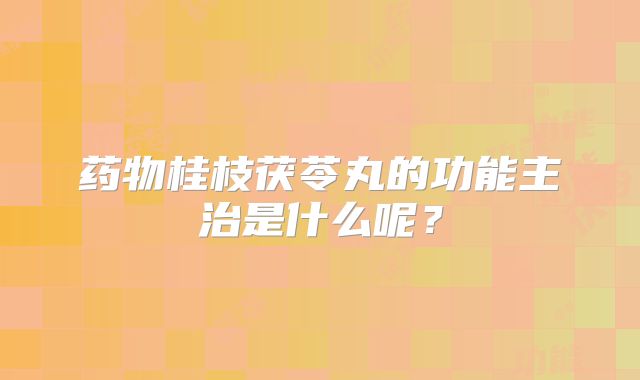 药物桂枝茯苓丸的功能主治是什么呢?