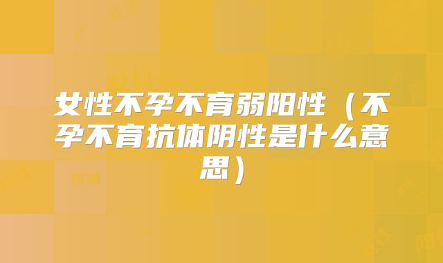 女性不孕不育弱阳性（不孕不育抗体阴性是什么意思）