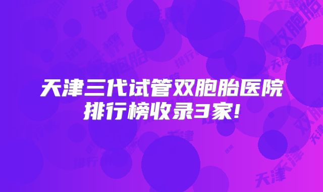 天津三代试管双胞胎医院排行榜收录3家!