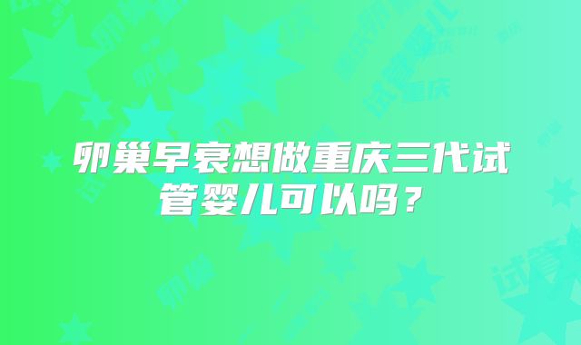 卵巢早衰想做重庆三代试管婴儿可以吗？