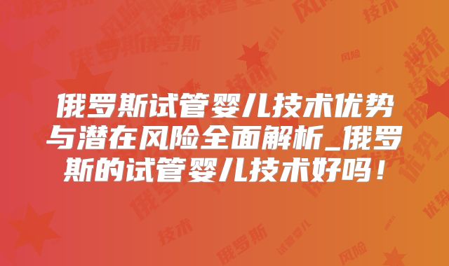 俄罗斯试管婴儿技术优势与潜在风险全面解析_俄罗斯的试管婴儿技术好吗！