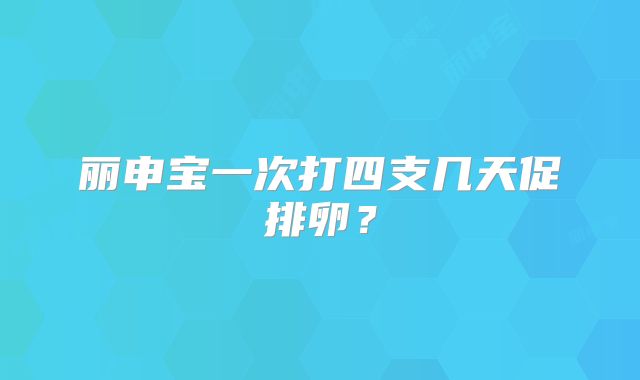 丽申宝一次打四支几天促排卵？