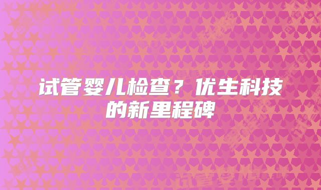试管婴儿检查？优生科技的新里程碑