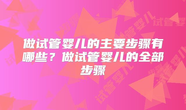 做试管婴儿的主要步骤有哪些？做试管婴儿的全部步骤