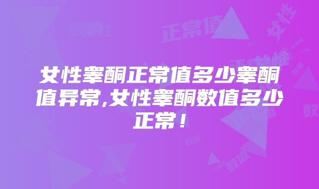 女性睾酮正常值多少睾酮值异常,女性睾酮数值多少正常!