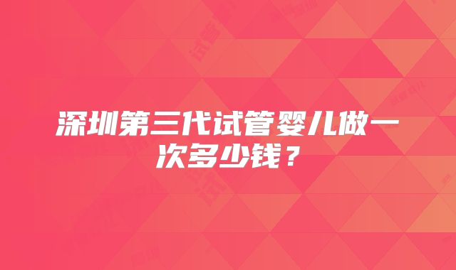 深圳第三代试管婴儿做一次多少钱？
