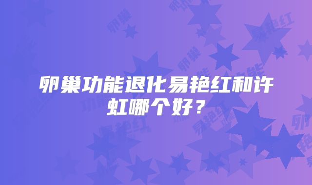 卵巢功能退化易艳红和许虹哪个好？