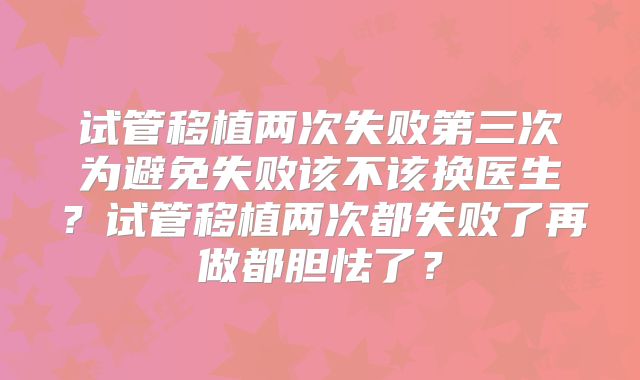 试管移植两次失败第三次为避免失败该不该换医生?试管移植两次都失败了再做都胆怯了?