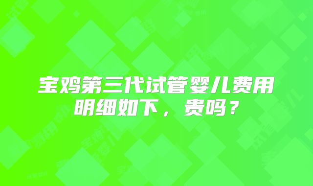 宝鸡第三代试管婴儿费用明细如下,贵吗?