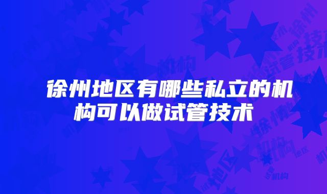 徐州地区有哪些私立的机构可以做试管技术