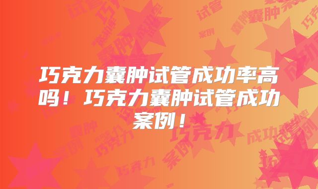 巧克力囊肿试管成功率高吗！巧克力囊肿试管成功案例！