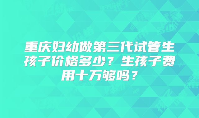 重庆妇幼做第三代试管生孩子价格多少？生孩子费用十万够吗？