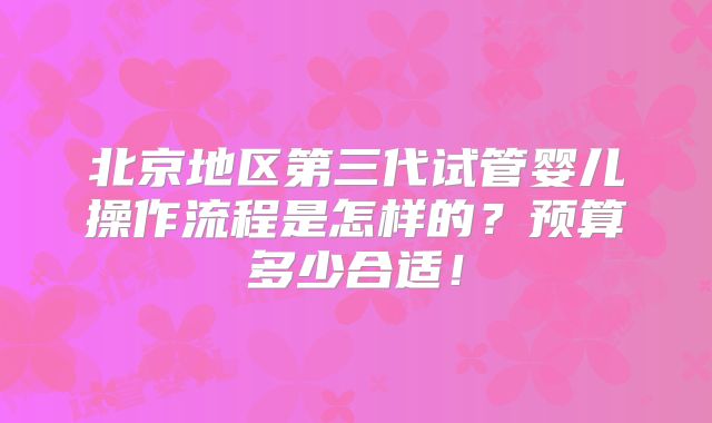 北京地区第三代试管婴儿操作流程是怎样的?预算多少合适!