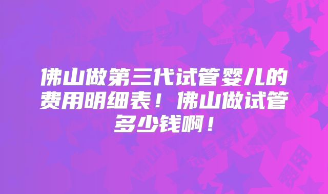 佛山做第三代试管婴儿的费用明细表！佛山做试管多少钱啊！
