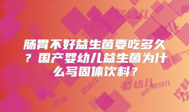 肠胃不好益生菌要吃多久？国产婴幼儿益生菌为什么写固体饮料？