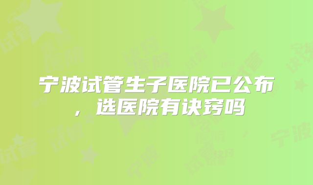 宁波试管生子医院已公布，选医院有诀窍吗