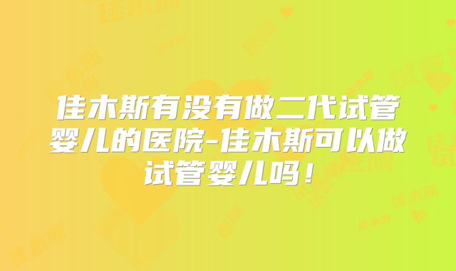 佳木斯有没有做二代试管婴儿的医院-佳木斯可以做试管婴儿吗！