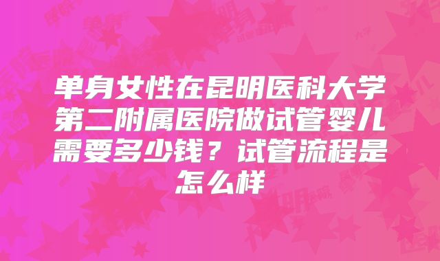 单身女性在昆明医科大学第二附属医院做试管婴儿需要多少钱？试管流程是怎么样