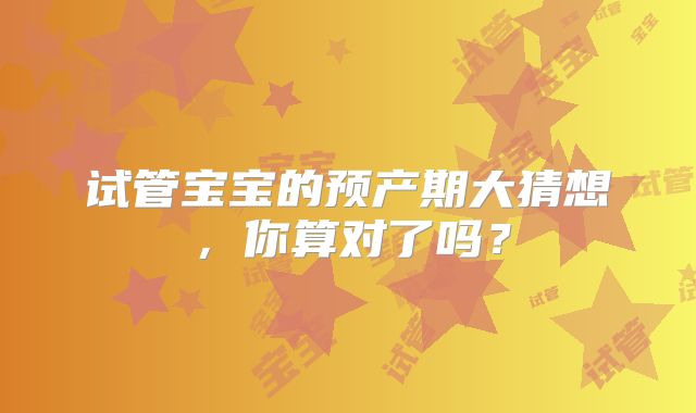 试管宝宝的预产期大猜想，你算对了吗？