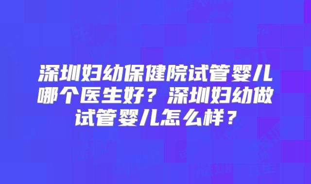 深圳妇幼保健院试管婴儿哪个医生好？深圳妇幼做试管婴儿怎么样？