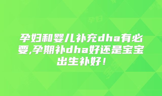 孕妇和婴儿补充dha有必要,孕期补dha好还是宝宝出生补好！