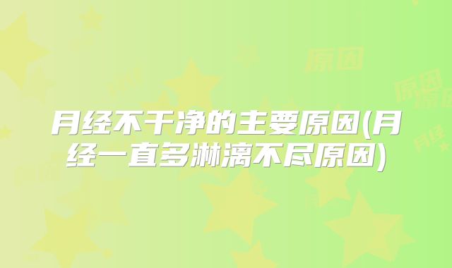 月经不干净的主要原因(月经一直多淋漓不尽原因)