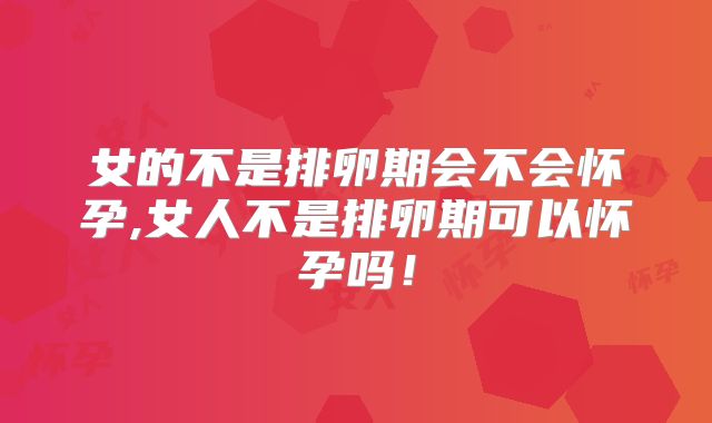 女的不是排卵期会不会怀孕,女人不是排卵期可以怀孕吗!