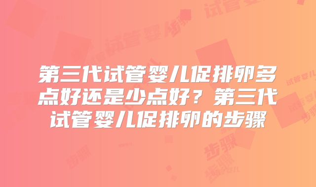 第三代试管婴儿促排卵多点好还是少点好？第三代试管婴儿促排卵的步骤