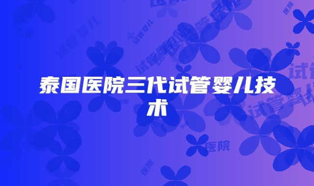 泰国医院三代试管婴儿技术