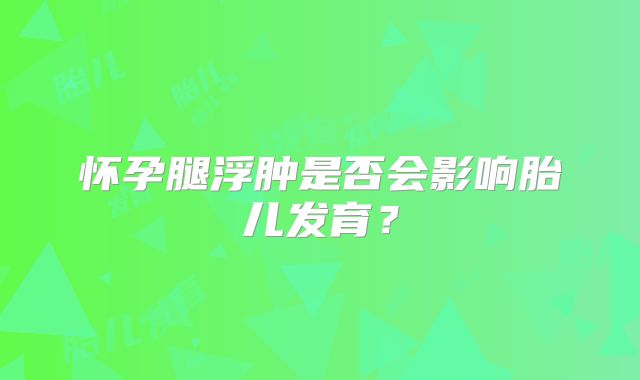 怀孕腿浮肿是否会影响胎儿发育？