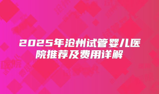 2025年沧州试管婴儿医院推荐及费用详解