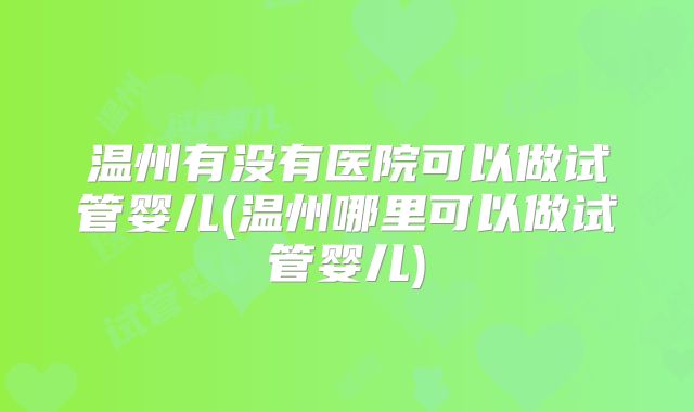 温州有没有医院可以做试管婴儿(温州哪里可以做试管婴儿)