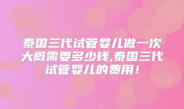 泰国三代试管婴儿做一次大概需要多少钱,泰国三代试管婴儿的费用！